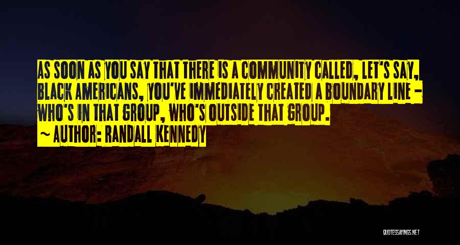 Randall Kennedy Quotes: As Soon As You Say That There Is A Community Called, Let's Say, Black Americans, You've Immediately Created A Boundary