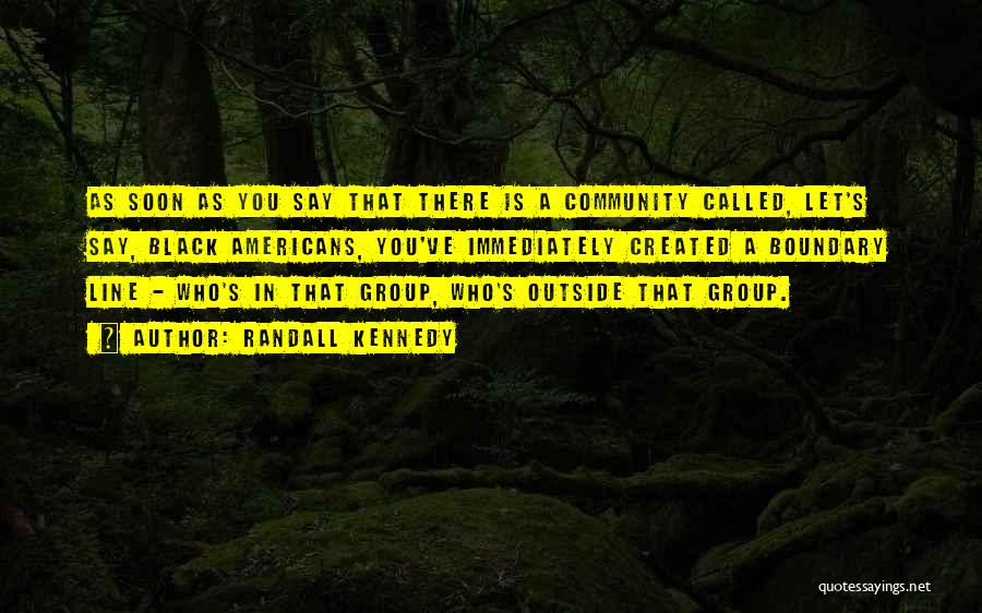 Randall Kennedy Quotes: As Soon As You Say That There Is A Community Called, Let's Say, Black Americans, You've Immediately Created A Boundary