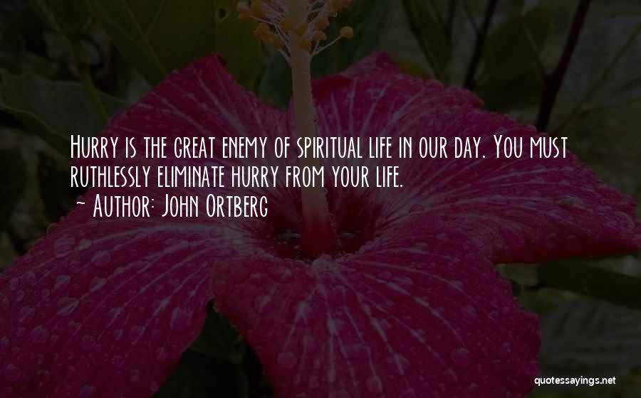 John Ortberg Quotes: Hurry Is The Great Enemy Of Spiritual Life In Our Day. You Must Ruthlessly Eliminate Hurry From Your Life.
