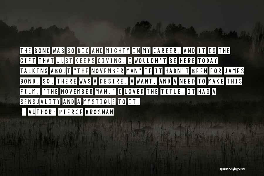 Pierce Brosnan Quotes: The Bond Was So Big And Mighty In My Career, And It Is The Gift That Just Keeps Giving. I