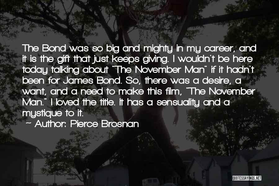 Pierce Brosnan Quotes: The Bond Was So Big And Mighty In My Career, And It Is The Gift That Just Keeps Giving. I