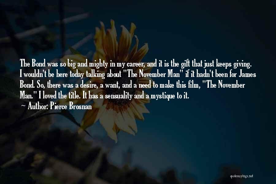 Pierce Brosnan Quotes: The Bond Was So Big And Mighty In My Career, And It Is The Gift That Just Keeps Giving. I