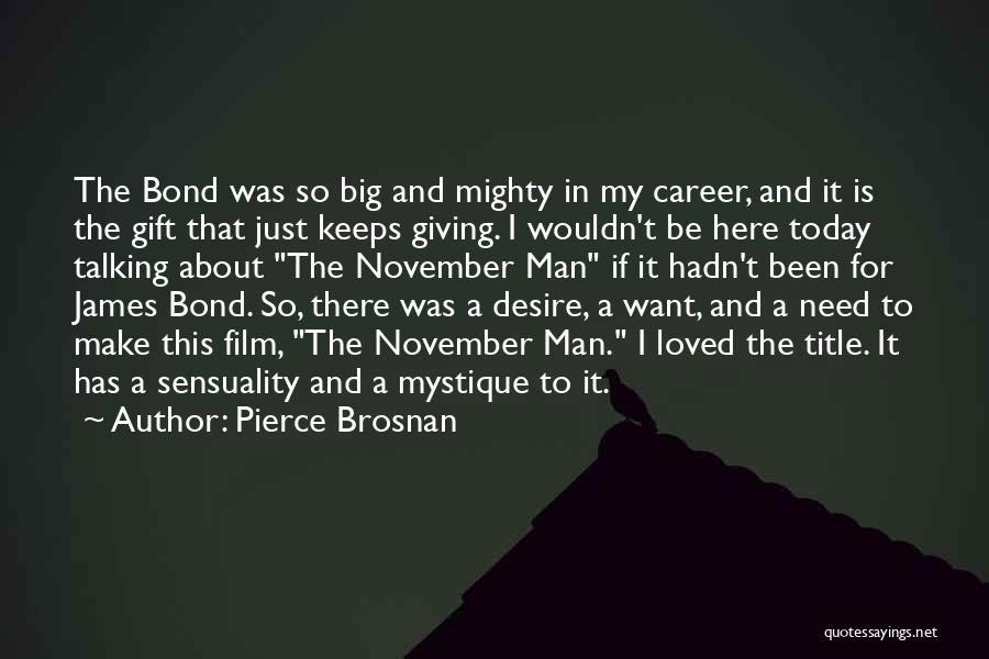 Pierce Brosnan Quotes: The Bond Was So Big And Mighty In My Career, And It Is The Gift That Just Keeps Giving. I