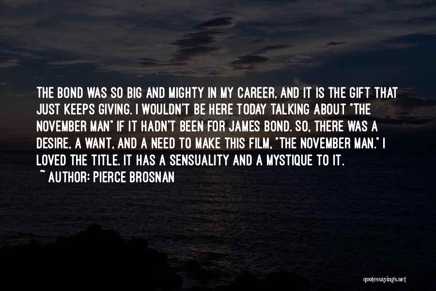 Pierce Brosnan Quotes: The Bond Was So Big And Mighty In My Career, And It Is The Gift That Just Keeps Giving. I