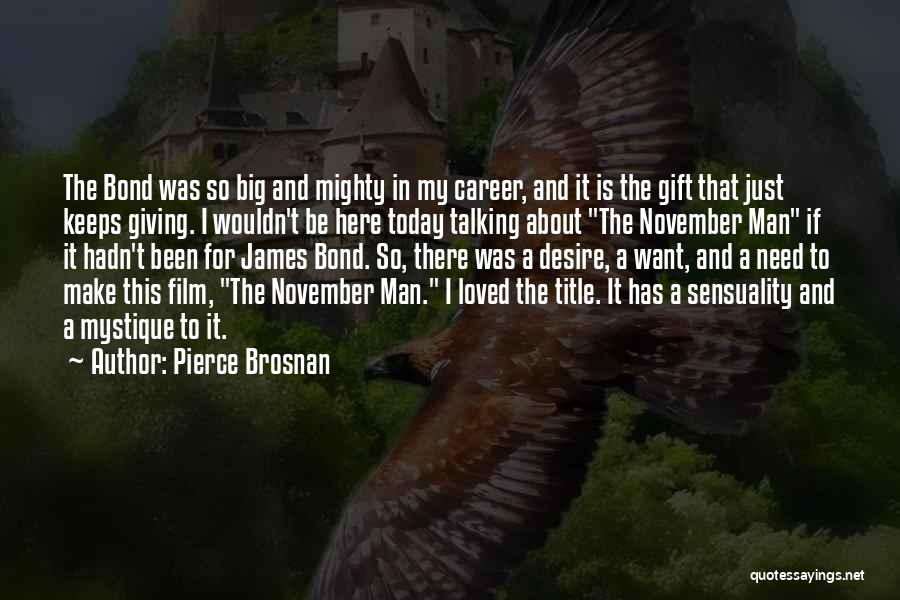 Pierce Brosnan Quotes: The Bond Was So Big And Mighty In My Career, And It Is The Gift That Just Keeps Giving. I