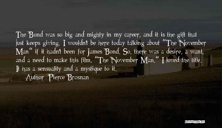 Pierce Brosnan Quotes: The Bond Was So Big And Mighty In My Career, And It Is The Gift That Just Keeps Giving. I