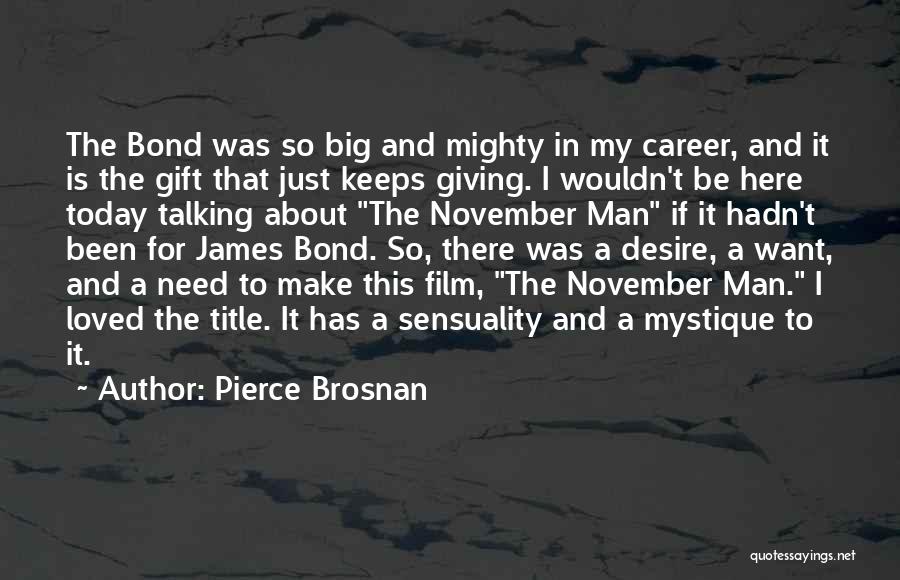 Pierce Brosnan Quotes: The Bond Was So Big And Mighty In My Career, And It Is The Gift That Just Keeps Giving. I