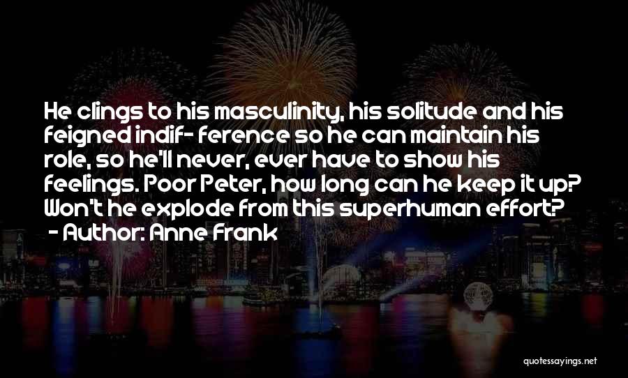 Anne Frank Quotes: He Clings To His Masculinity, His Solitude And His Feigned Indif- Ference So He Can Maintain His Role, So He'll