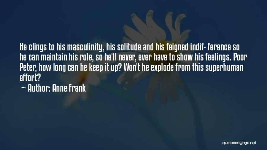 Anne Frank Quotes: He Clings To His Masculinity, His Solitude And His Feigned Indif- Ference So He Can Maintain His Role, So He'll