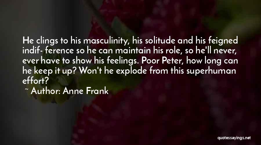 Anne Frank Quotes: He Clings To His Masculinity, His Solitude And His Feigned Indif- Ference So He Can Maintain His Role, So He'll