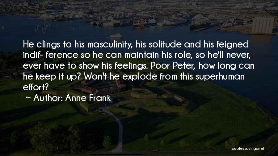 Anne Frank Quotes: He Clings To His Masculinity, His Solitude And His Feigned Indif- Ference So He Can Maintain His Role, So He'll