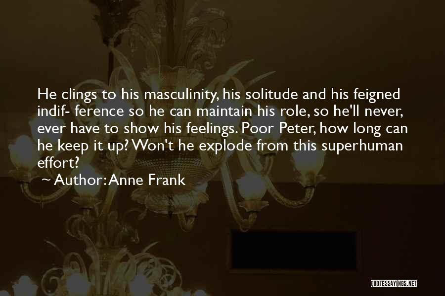 Anne Frank Quotes: He Clings To His Masculinity, His Solitude And His Feigned Indif- Ference So He Can Maintain His Role, So He'll