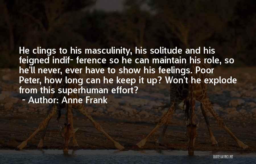 Anne Frank Quotes: He Clings To His Masculinity, His Solitude And His Feigned Indif- Ference So He Can Maintain His Role, So He'll
