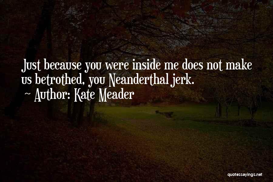 Kate Meader Quotes: Just Because You Were Inside Me Does Not Make Us Betrothed, You Neanderthal Jerk.