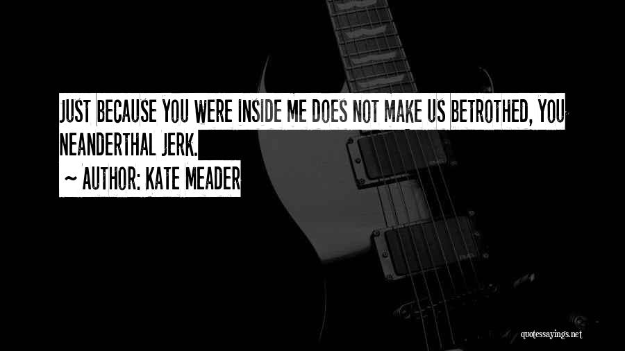 Kate Meader Quotes: Just Because You Were Inside Me Does Not Make Us Betrothed, You Neanderthal Jerk.