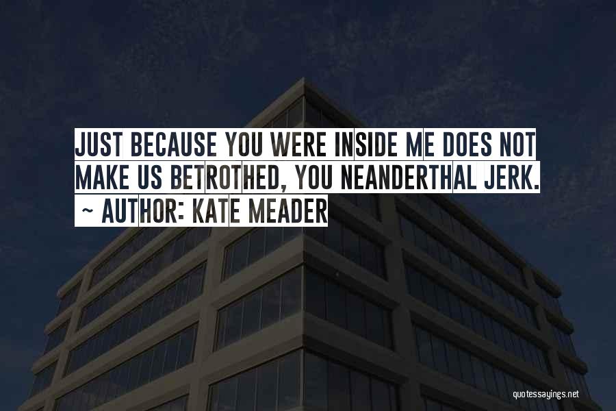 Kate Meader Quotes: Just Because You Were Inside Me Does Not Make Us Betrothed, You Neanderthal Jerk.