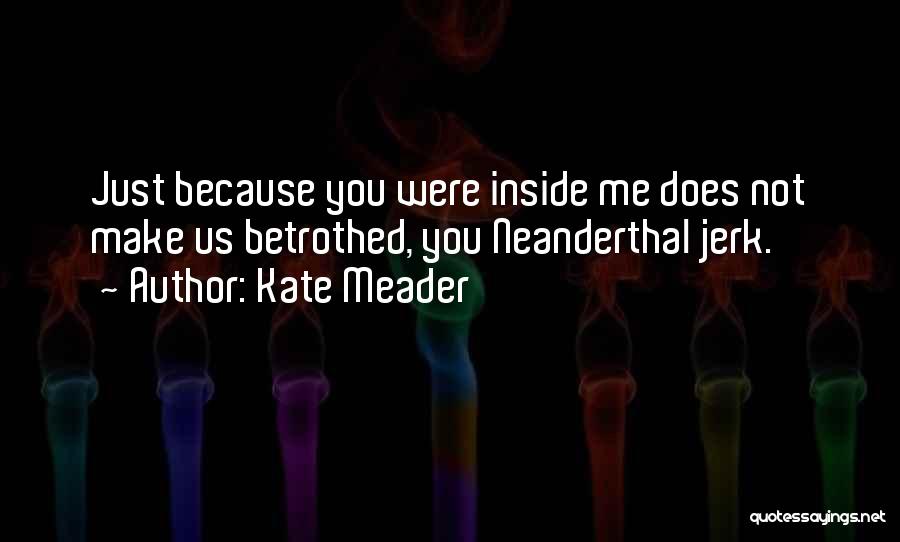 Kate Meader Quotes: Just Because You Were Inside Me Does Not Make Us Betrothed, You Neanderthal Jerk.