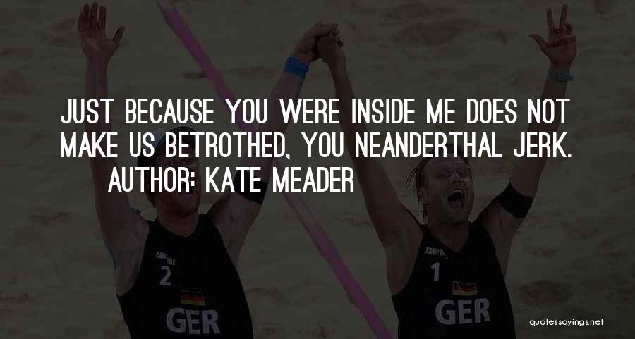 Kate Meader Quotes: Just Because You Were Inside Me Does Not Make Us Betrothed, You Neanderthal Jerk.