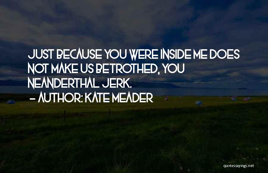 Kate Meader Quotes: Just Because You Were Inside Me Does Not Make Us Betrothed, You Neanderthal Jerk.