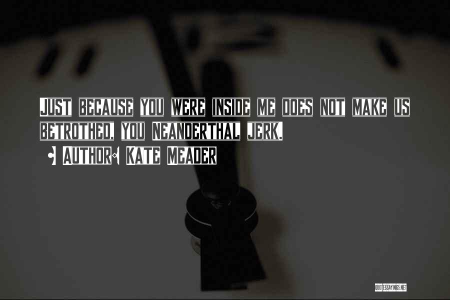 Kate Meader Quotes: Just Because You Were Inside Me Does Not Make Us Betrothed, You Neanderthal Jerk.