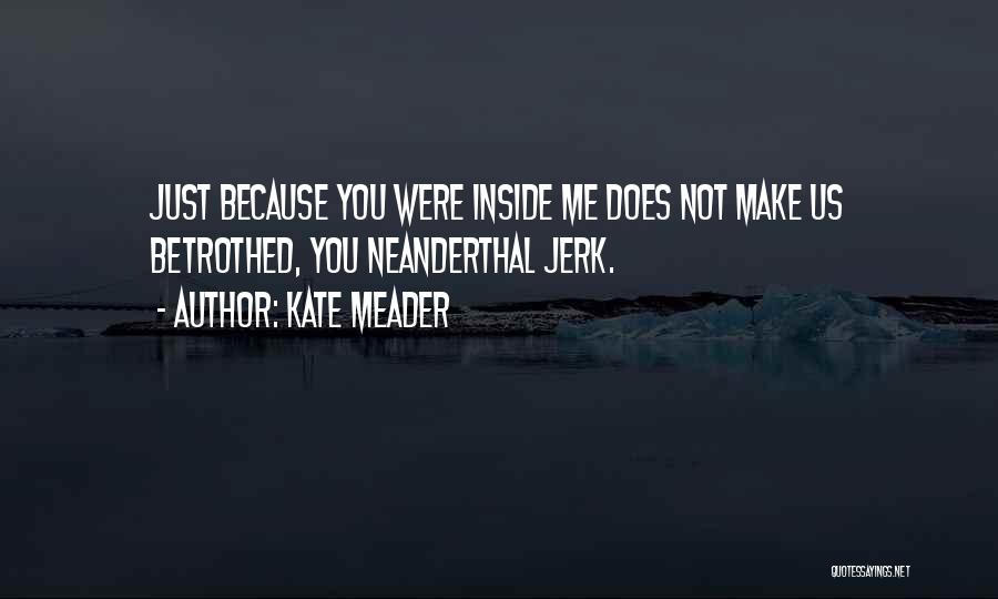 Kate Meader Quotes: Just Because You Were Inside Me Does Not Make Us Betrothed, You Neanderthal Jerk.