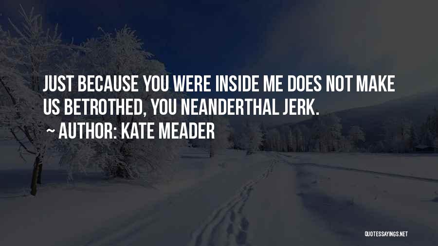 Kate Meader Quotes: Just Because You Were Inside Me Does Not Make Us Betrothed, You Neanderthal Jerk.