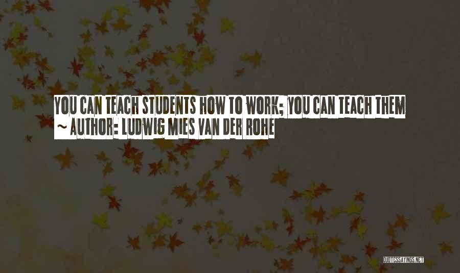 Ludwig Mies Van Der Rohe Quotes: You Can Teach Students How To Work; You Can Teach Them Technique - How To Use Reason; You Can Even