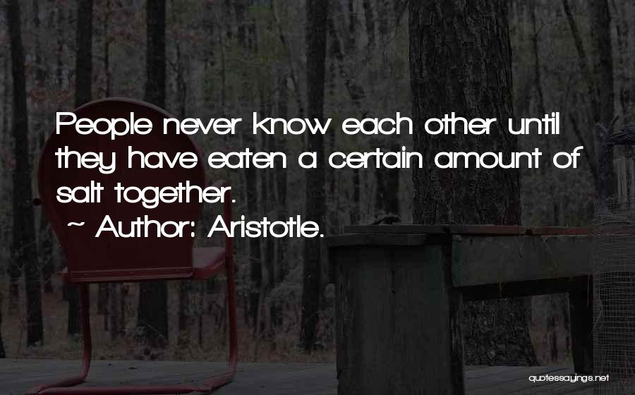 Aristotle. Quotes: People Never Know Each Other Until They Have Eaten A Certain Amount Of Salt Together.