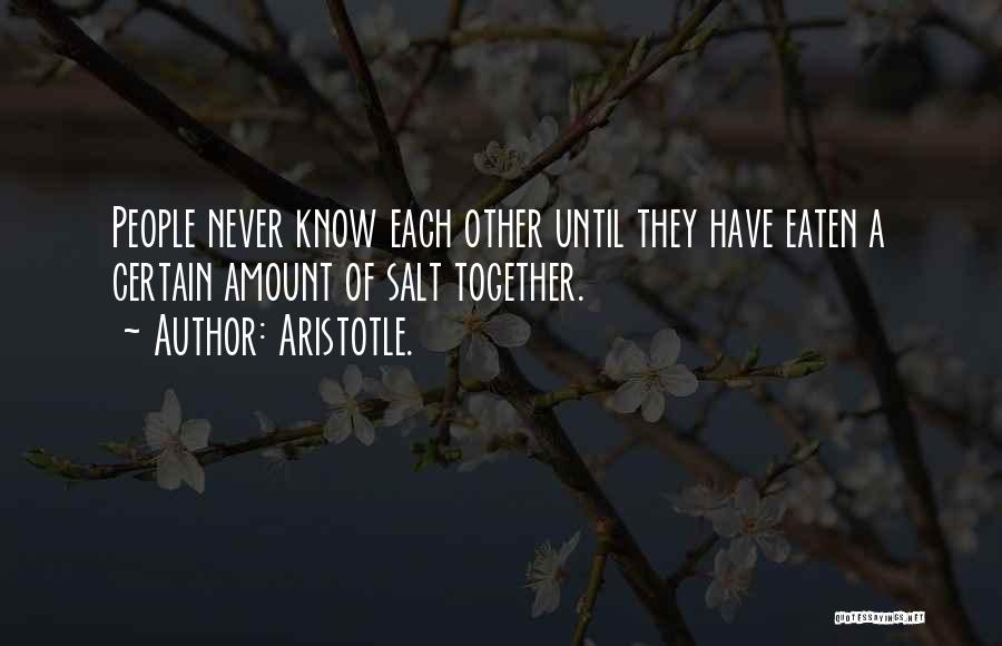Aristotle. Quotes: People Never Know Each Other Until They Have Eaten A Certain Amount Of Salt Together.