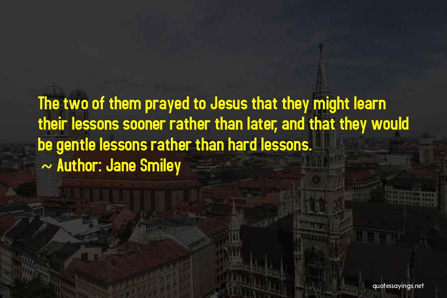 Jane Smiley Quotes: The Two Of Them Prayed To Jesus That They Might Learn Their Lessons Sooner Rather Than Later, And That They