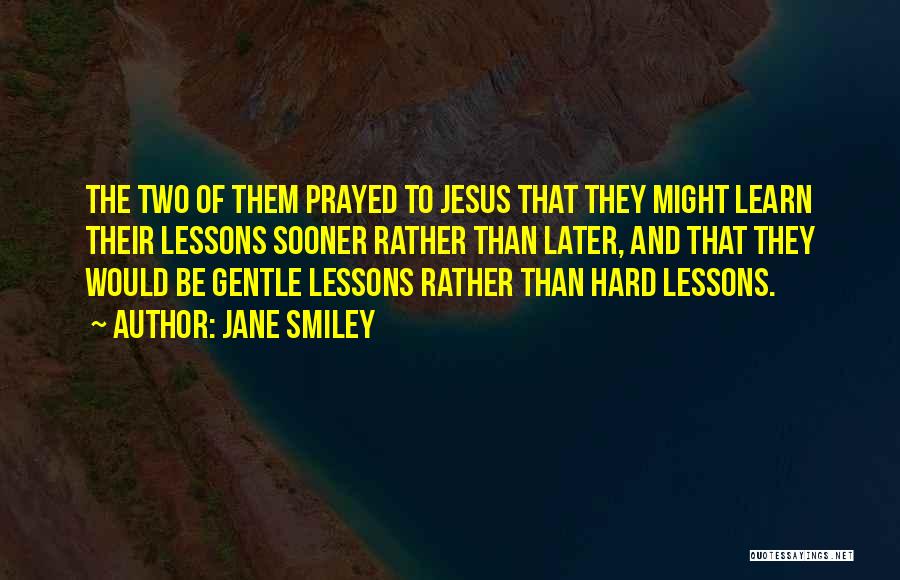 Jane Smiley Quotes: The Two Of Them Prayed To Jesus That They Might Learn Their Lessons Sooner Rather Than Later, And That They