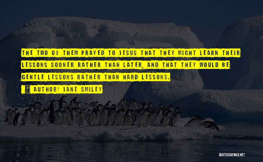 Jane Smiley Quotes: The Two Of Them Prayed To Jesus That They Might Learn Their Lessons Sooner Rather Than Later, And That They