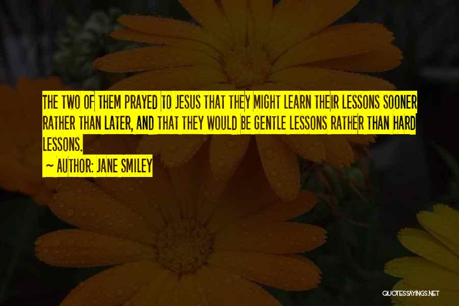 Jane Smiley Quotes: The Two Of Them Prayed To Jesus That They Might Learn Their Lessons Sooner Rather Than Later, And That They