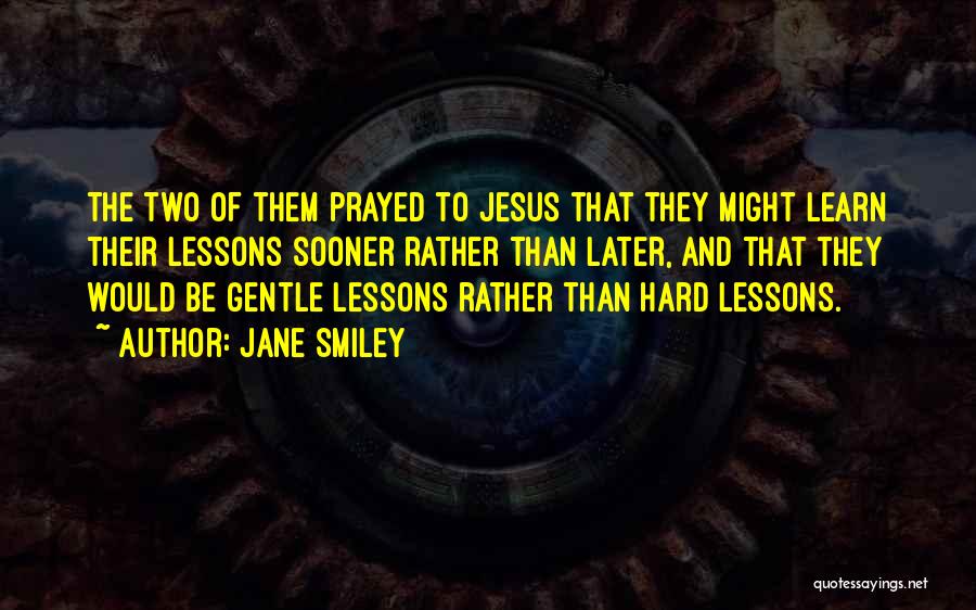 Jane Smiley Quotes: The Two Of Them Prayed To Jesus That They Might Learn Their Lessons Sooner Rather Than Later, And That They