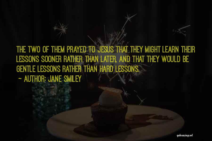 Jane Smiley Quotes: The Two Of Them Prayed To Jesus That They Might Learn Their Lessons Sooner Rather Than Later, And That They