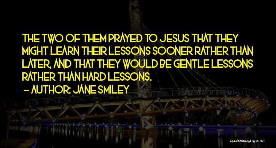 Jane Smiley Quotes: The Two Of Them Prayed To Jesus That They Might Learn Their Lessons Sooner Rather Than Later, And That They