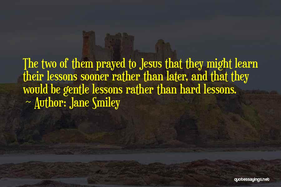 Jane Smiley Quotes: The Two Of Them Prayed To Jesus That They Might Learn Their Lessons Sooner Rather Than Later, And That They