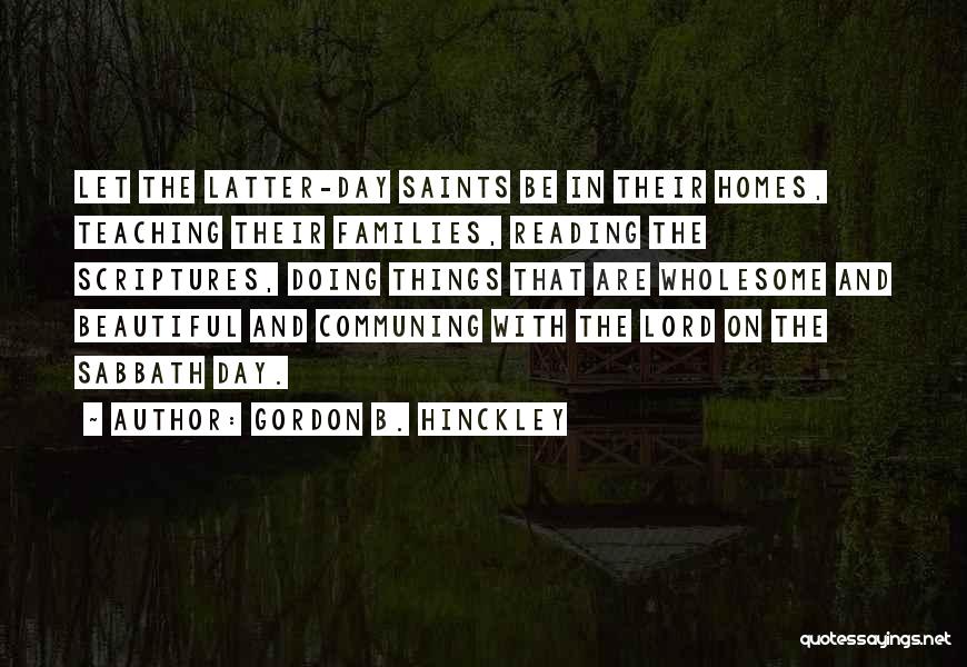 Gordon B. Hinckley Quotes: Let The Latter-day Saints Be In Their Homes, Teaching Their Families, Reading The Scriptures, Doing Things That Are Wholesome And