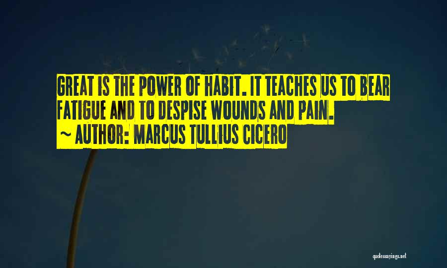 Marcus Tullius Cicero Quotes: Great Is The Power Of Habit. It Teaches Us To Bear Fatigue And To Despise Wounds And Pain.