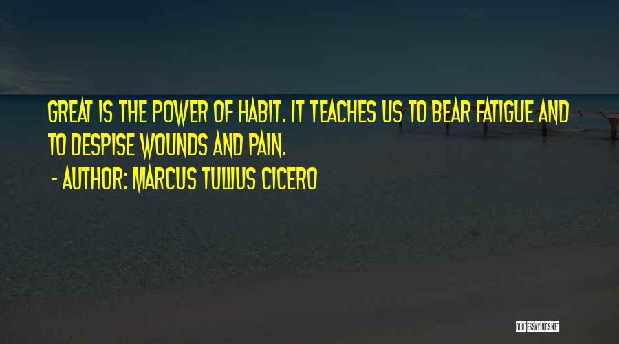 Marcus Tullius Cicero Quotes: Great Is The Power Of Habit. It Teaches Us To Bear Fatigue And To Despise Wounds And Pain.