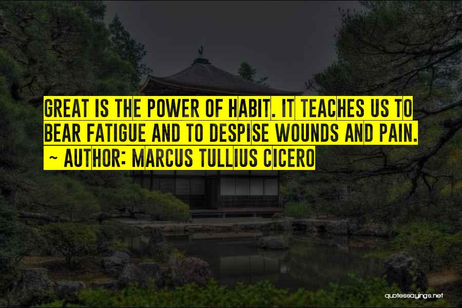 Marcus Tullius Cicero Quotes: Great Is The Power Of Habit. It Teaches Us To Bear Fatigue And To Despise Wounds And Pain.