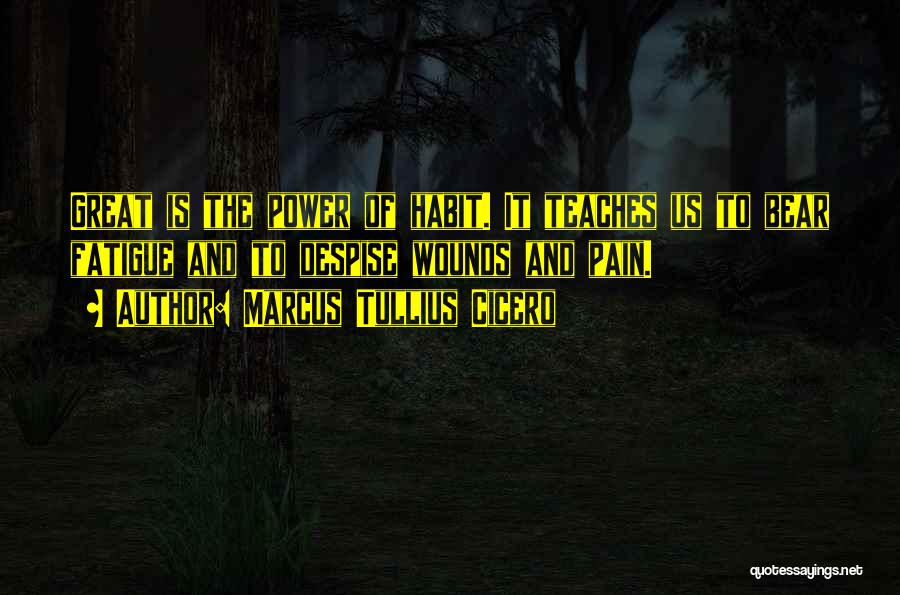 Marcus Tullius Cicero Quotes: Great Is The Power Of Habit. It Teaches Us To Bear Fatigue And To Despise Wounds And Pain.