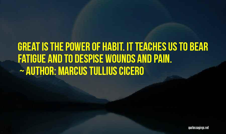 Marcus Tullius Cicero Quotes: Great Is The Power Of Habit. It Teaches Us To Bear Fatigue And To Despise Wounds And Pain.