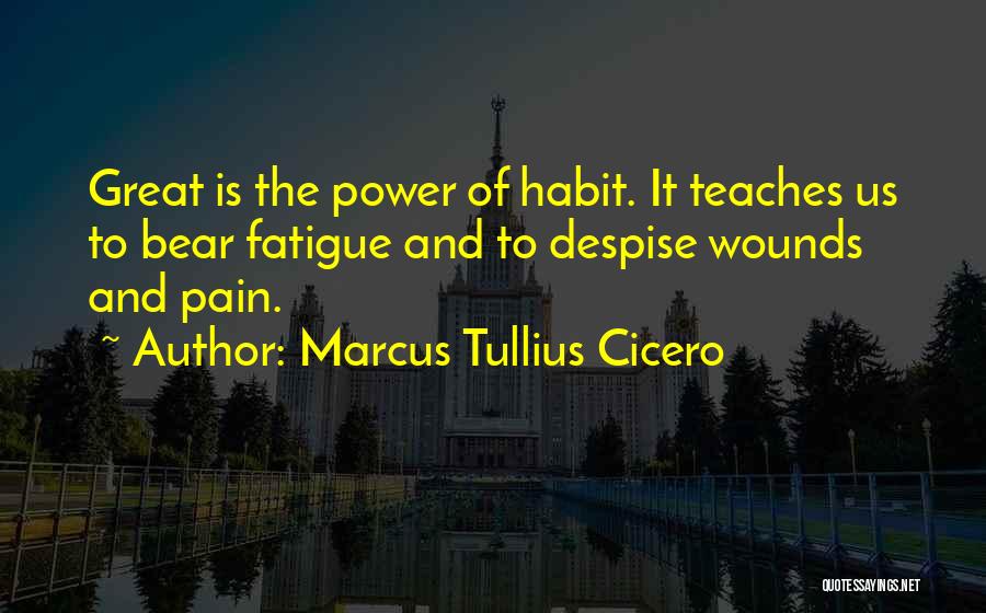 Marcus Tullius Cicero Quotes: Great Is The Power Of Habit. It Teaches Us To Bear Fatigue And To Despise Wounds And Pain.