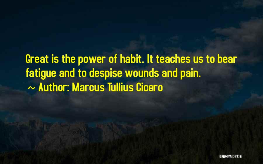 Marcus Tullius Cicero Quotes: Great Is The Power Of Habit. It Teaches Us To Bear Fatigue And To Despise Wounds And Pain.