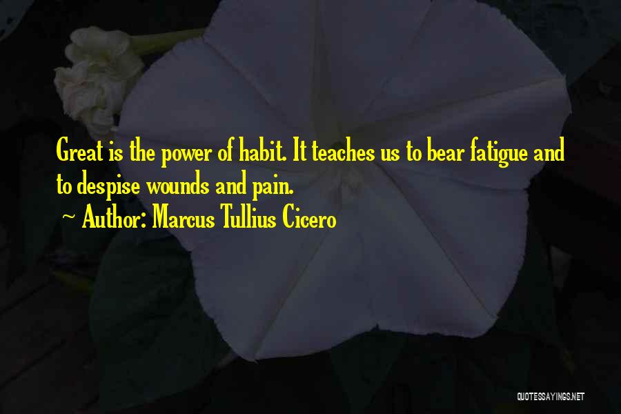 Marcus Tullius Cicero Quotes: Great Is The Power Of Habit. It Teaches Us To Bear Fatigue And To Despise Wounds And Pain.