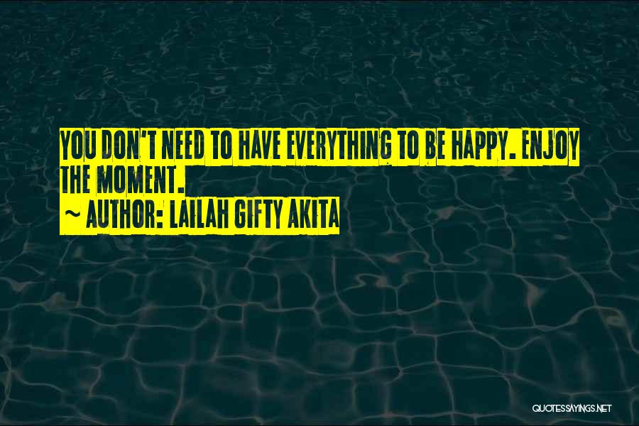 Lailah Gifty Akita Quotes: You Don't Need To Have Everything To Be Happy. Enjoy The Moment.