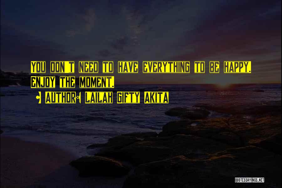 Lailah Gifty Akita Quotes: You Don't Need To Have Everything To Be Happy. Enjoy The Moment.