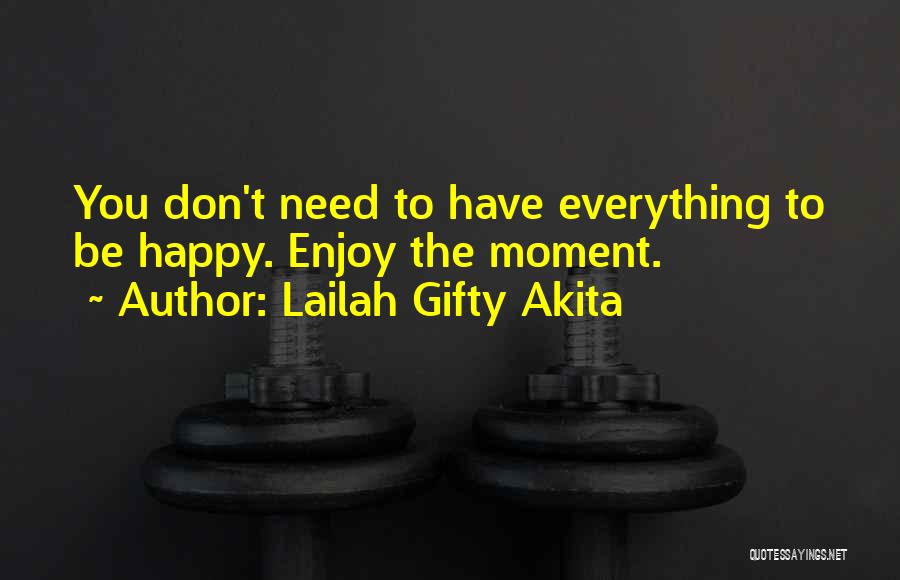 Lailah Gifty Akita Quotes: You Don't Need To Have Everything To Be Happy. Enjoy The Moment.