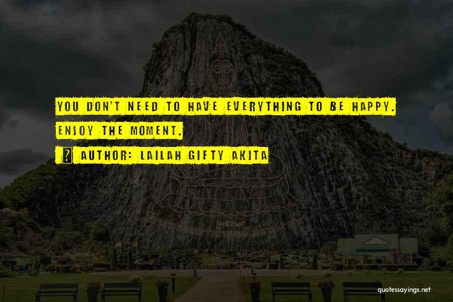 Lailah Gifty Akita Quotes: You Don't Need To Have Everything To Be Happy. Enjoy The Moment.